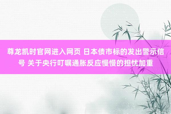 尊龙凯时官网进入网页 日本债市标的发出警示信号 关于央行叮嘱通胀反应慢慢的担忧加重