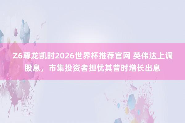 Z6尊龙凯时2026世界杯推荐官网 英伟达上调股息，市集投资者担忧其昔时增长出息