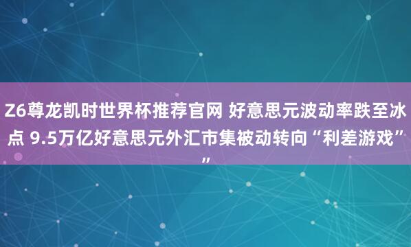 Z6尊龙凯时世界杯推荐官网 好意思元波动率跌至冰点 9.5万亿好意思元外汇市集被动转向“利差游戏”