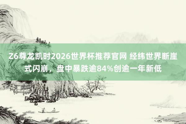 Z6尊龙凯时2026世界杯推荐官网 经纬世界断崖式闪崩，盘中暴跌逾84%创逾一年新低