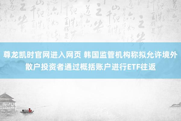 尊龙凯时官网进入网页 韩国监管机构称拟允许境外散户投资者通过概括账户进行ETF往返