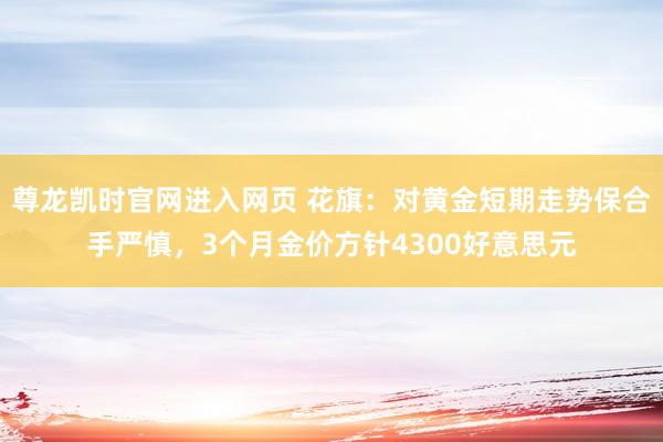尊龙凯时官网进入网页 花旗：对黄金短期走势保合手严慎，3个月金价方针4300好意思元