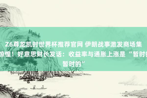Z6尊龙凯时世界杯推荐官网 伊朗战事激发商场集体惊惶！好意思财长发话：收益率与通胀上涨是 “暂时的”