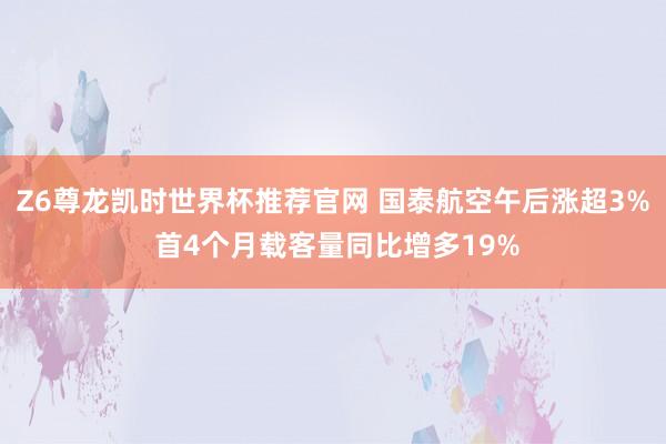 Z6尊龙凯时世界杯推荐官网 国泰航空午后涨超3% 首4个月载客量同比增多19%