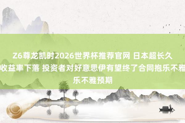 Z6尊龙凯时2026世界杯推荐官网 日本超长久国债收益率下落 投资者对好意思伊有望终了合同抱乐不雅预期