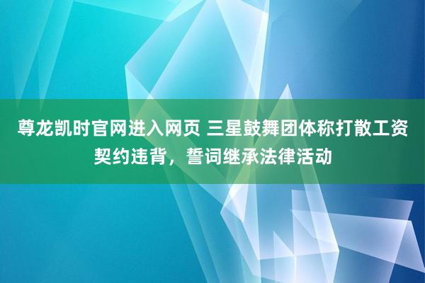 尊龙凯时官网进入网页 三星鼓舞团体称打散工资契约违背，誓词继承法律活动