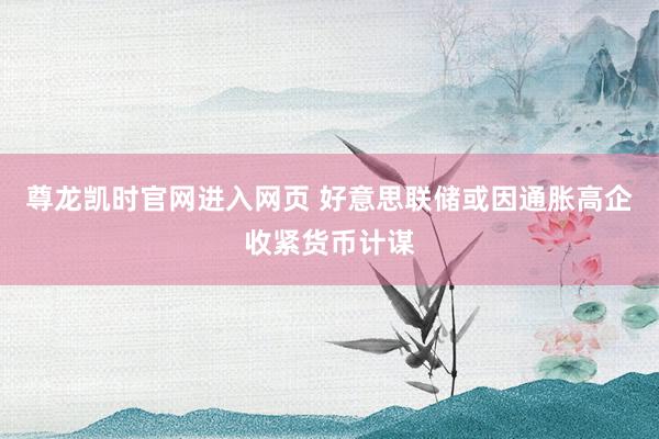 尊龙凯时官网进入网页 好意思联储或因通胀高企收紧货币计谋