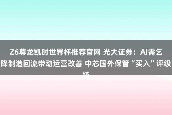 Z6尊龙凯时世界杯推荐官网 光大证券：AI需乞降制造回流带动运营改善 中芯国外保管“买入”评级