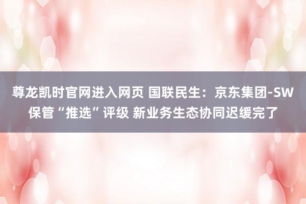 尊龙凯时官网进入网页 国联民生：京东集团-SW保管“推选”评级 新业务生态协同迟缓完了