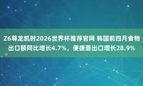 Z6尊龙凯时2026世界杯推荐官网 韩国前四月食物出口额同比增长4.7%，便捷面出口增长28.9%