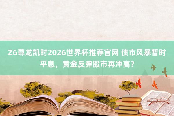 Z6尊龙凯时2026世界杯推荐官网 债市风暴暂时平息，黄金反弹股市再冲高？