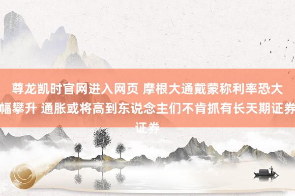 尊龙凯时官网进入网页 摩根大通戴蒙称利率恐大幅攀升 通胀或将高到东说念主们不肯抓有长天期证券