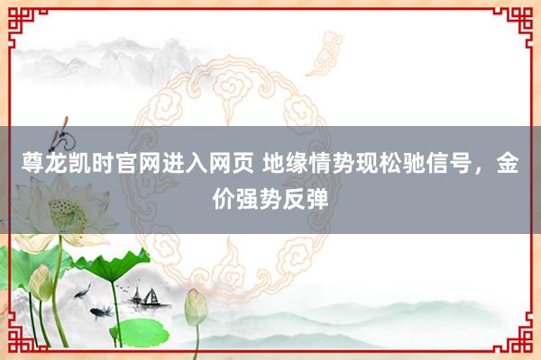 尊龙凯时官网进入网页 地缘情势现松驰信号，金价强势反弹