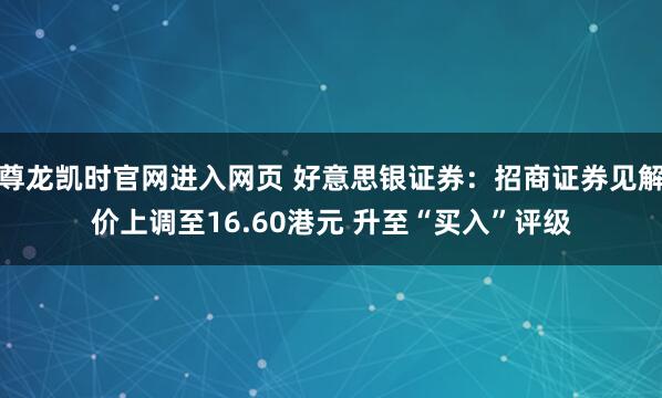 尊龙凯时官网进入网页 好意思银证券：招商证券见解价上调至16.60港元 升至“买入”评级