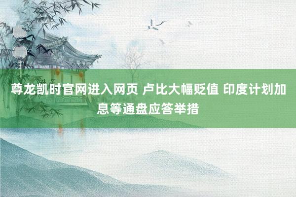 尊龙凯时官网进入网页 卢比大幅贬值 印度计划加息等通盘应答举措