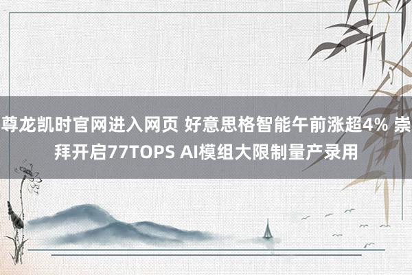 尊龙凯时官网进入网页 好意思格智能午前涨超4% 崇拜开启77TOPS AI模组大限制量产录用
