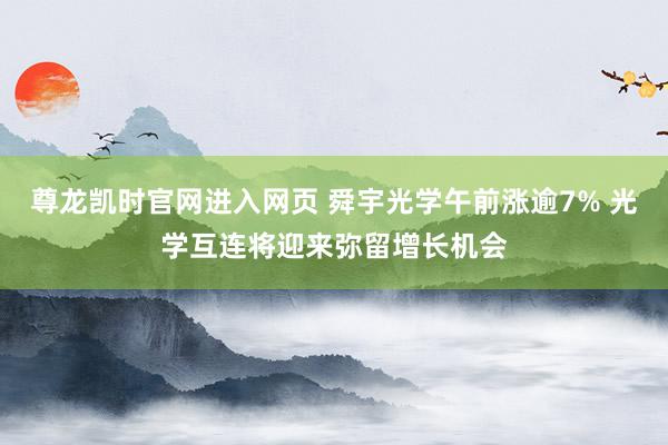 尊龙凯时官网进入网页 舜宇光学午前涨逾7% 光学互连将迎来弥留增长机会