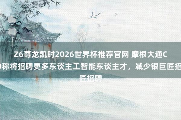 Z6尊龙凯时2026世界杯推荐官网 摩根大通CEO称将招聘更多东谈主工智能东谈主才，减少银巨匠招聘