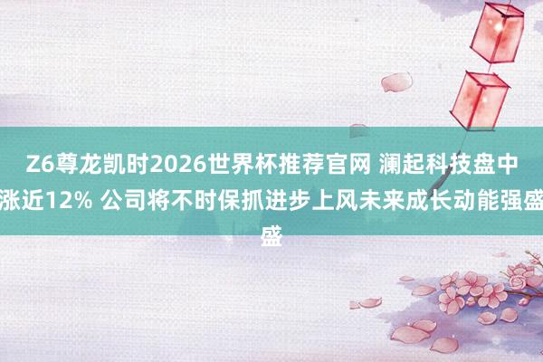 Z6尊龙凯时2026世界杯推荐官网 澜起科技盘中涨近12% 公司将不时保抓进步上风未来成长动能强盛