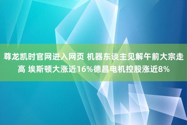尊龙凯时官网进入网页 机器东谈主见解午前大宗走高 埃斯顿大涨近16%德昌电机控股涨近8%