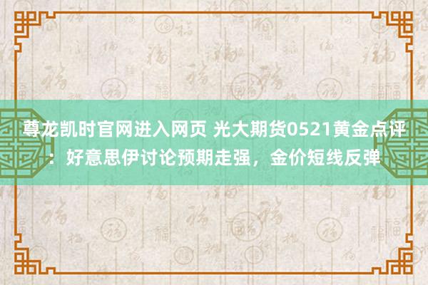 尊龙凯时官网进入网页 光大期货0521黄金点评：好意思伊讨论预期走强，金价短线反弹