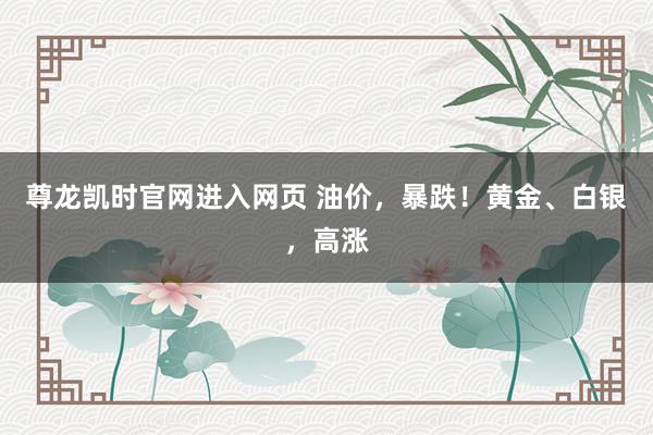 尊龙凯时官网进入网页 油价，暴跌！黄金、白银，高涨