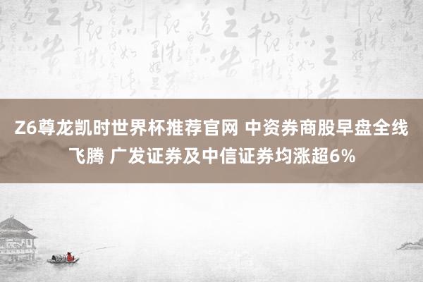 Z6尊龙凯时世界杯推荐官网 中资券商股早盘全线飞腾 广发证券及中信证券均涨超6%