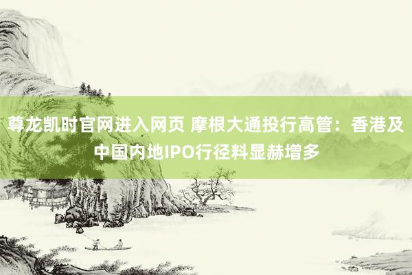 尊龙凯时官网进入网页 摩根大通投行高管：香港及中国内地IPO行径料显赫增多
