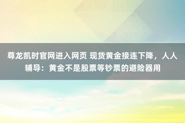 尊龙凯时官网进入网页 现货黄金接连下降，人人辅导：黄金不是股票等钞票的避险器用