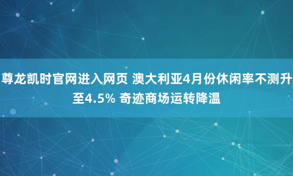 尊龙凯时官网进入网页 澳大利亚4月份休闲率不测升至4.5% 奇迹商场运转降温