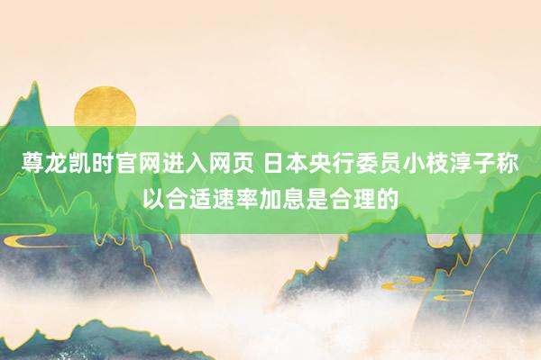 尊龙凯时官网进入网页 日本央行委员小枝淳子称以合适速率加息是合理的