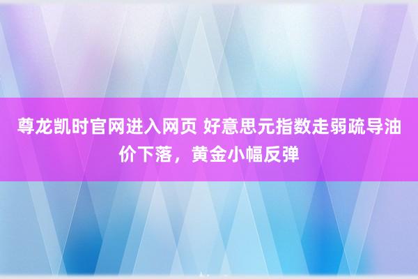 尊龙凯时官网进入网页 好意思元指数走弱疏导油价下落，黄金小幅反弹