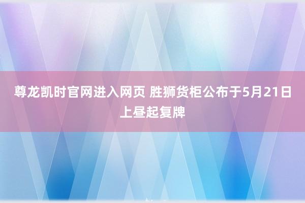 尊龙凯时官网进入网页 胜狮货柜公布于5月21日上昼起复牌
