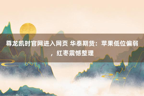 尊龙凯时官网进入网页 华泰期货：苹果低位偏弱，红枣震憾整理