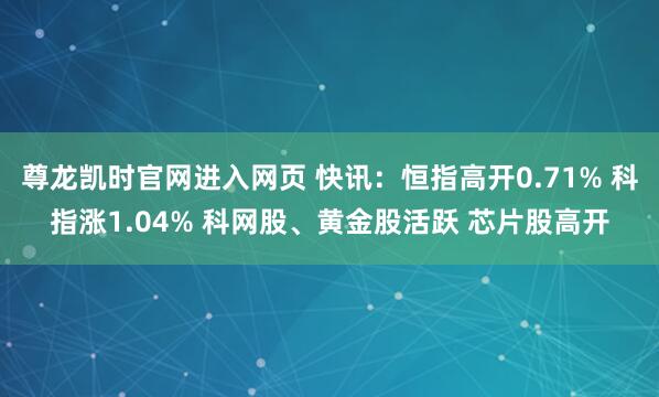 尊龙凯时官网进入网页 快讯：恒指高开0.71% 科指涨1.04% 科网股、黄金股活跃 芯片股高开