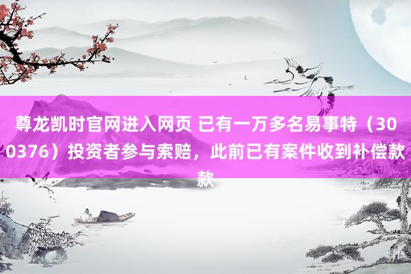 尊龙凯时官网进入网页 已有一万多名易事特（300376）投资者参与索赔，此前已有案件收到补偿款