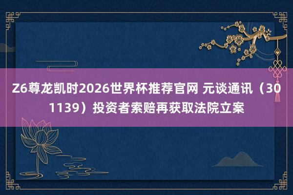 Z6尊龙凯时2026世界杯推荐官网 元谈通讯（301139）投资者索赔再获取法院立案