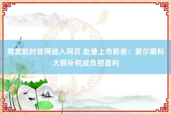 尊龙凯时官网进入网页 赴港上市前夜：爱尔眼科大额补税或负担盈利