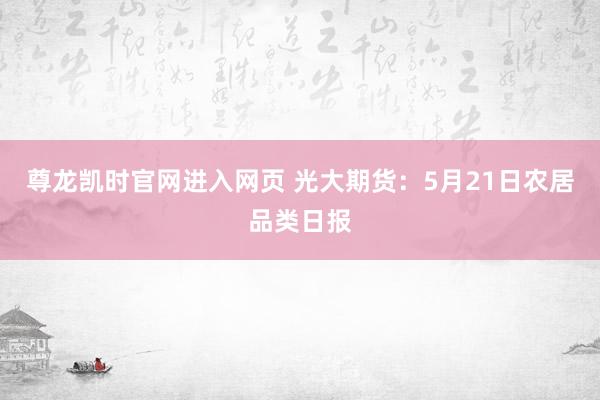 尊龙凯时官网进入网页 光大期货：5月21日农居品类日报