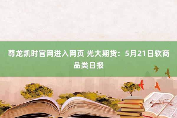 尊龙凯时官网进入网页 光大期货：5月21日软商品类日报