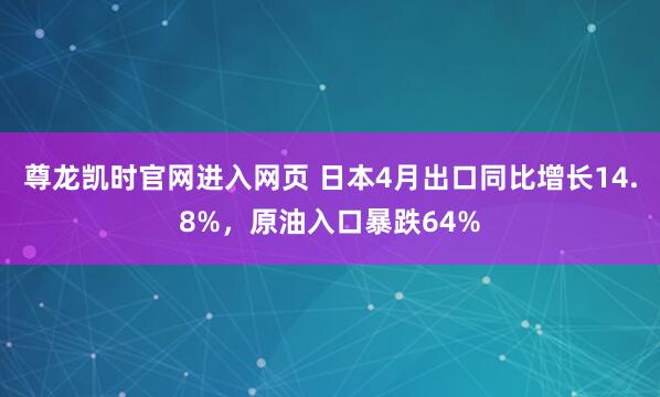 尊龙凯时官网进入网页 日本4月出口同比增长14.8%，原油入口暴跌64%