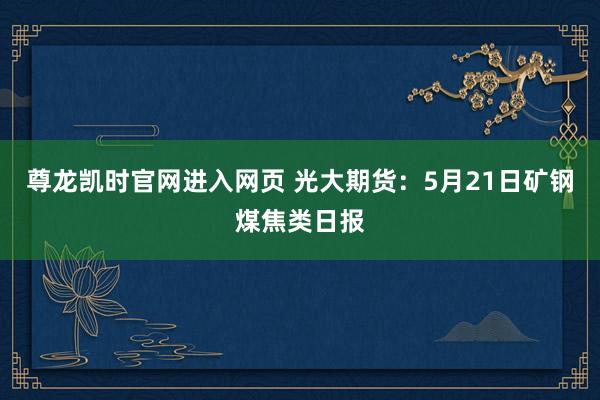 尊龙凯时官网进入网页 光大期货：5月21日矿钢煤焦类日报