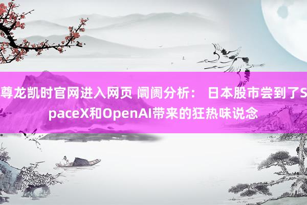 尊龙凯时官网进入网页 阛阓分析： 日本股市尝到了SpaceX和OpenAI带来的狂热味说念