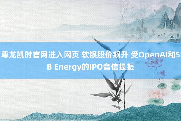 尊龙凯时官网进入网页 软银股价飙升 受OpenAI和SB Energy的IPO音信提振