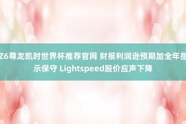 Z6尊龙凯时世界杯推荐官网 财报利润逊预期加全年指示保守 Lightspeed股价应声下降