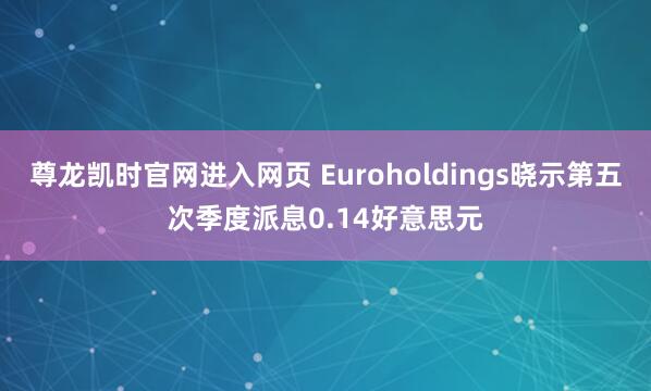 尊龙凯时官网进入网页 Euroholdings晓示第五次季度派息0.14好意思元