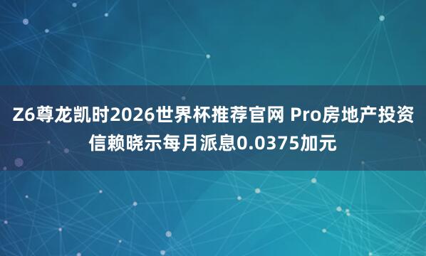 Z6尊龙凯时2026世界杯推荐官网 Pro房地产投资信赖晓示每月派息0.0375加元