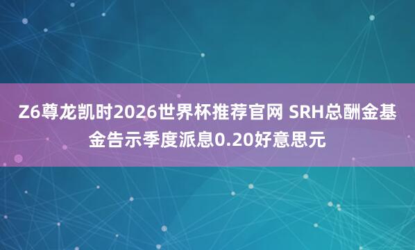 Z6尊龙凯时2026世界杯推荐官网 SRH总酬金基金告示季度派息0.20好意思元