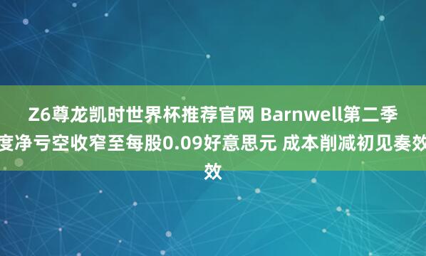Z6尊龙凯时世界杯推荐官网 Barnwell第二季度净亏空收窄至每股0.09好意思元 成本削减初见奏效