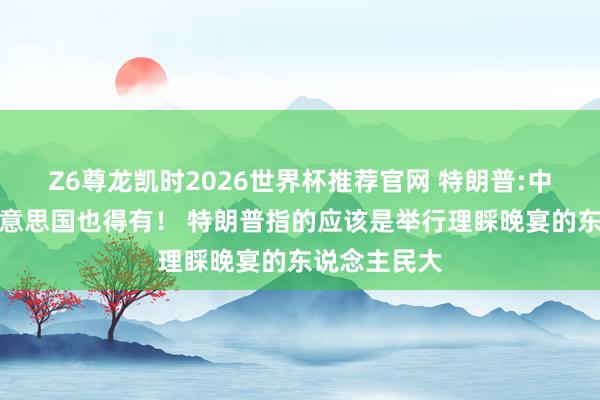 Z6尊龙凯时2026世界杯推荐官网 特朗普:中国有的，好意思国也得有！ 特朗普指的应该是举行理睬晚宴的东说念主民大